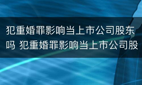 犯重婚罪影响当上市公司股东吗 犯重婚罪影响当上市公司股东吗知乎