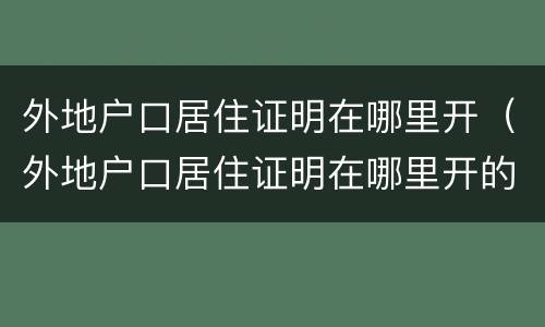 外地户口居住证明在哪里开（外地户口居住证明在哪里开的）