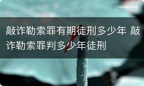 敲诈勒索罪有期徒刑多少年 敲诈勒索罪判多少年徒刑