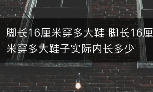 脚长16厘米穿多大鞋 脚长16厘米穿多大鞋子实际内长多少