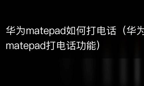 华为matepad如何打电话（华为matepad打电话功能）