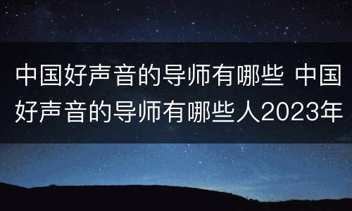 中国好声音的导师有哪些 中国好声音的导师有哪些人2023年