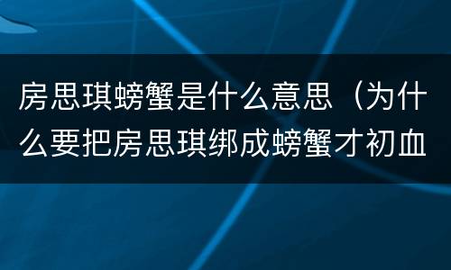 房思琪螃蟹是什么意思（为什么要把房思琪绑成螃蟹才初血）