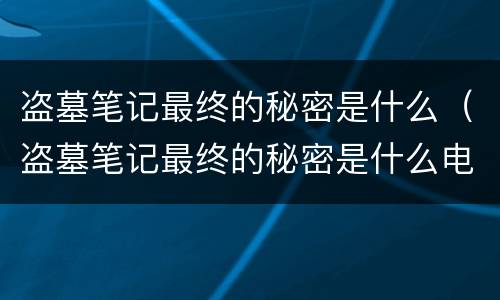 盗墓笔记最终的秘密是什么（盗墓笔记最终的秘密是什么电视剧）