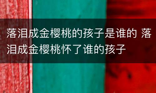 落泪成金樱桃的孩子是谁的 落泪成金樱桃怀了谁的孩子