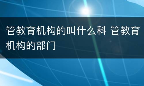 管教育机构的叫什么科 管教育机构的部门