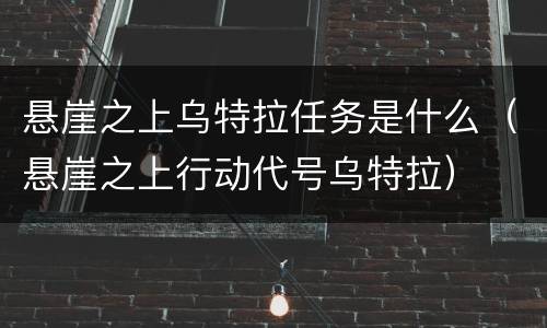 悬崖之上乌特拉任务是什么（悬崖之上行动代号乌特拉）