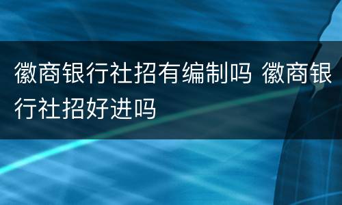 徽商银行社招有编制吗 徽商银行社招好进吗