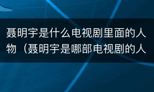 聂明宇是什么电视剧里面的人物（聂明宇是哪部电视剧的人物）