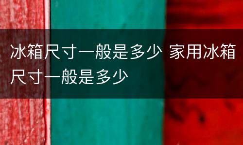 冰箱尺寸一般是多少 家用冰箱尺寸一般是多少