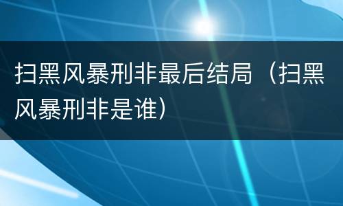 扫黑风暴刑非最后结局（扫黑风暴刑非是谁）