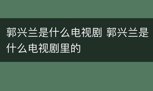 郭兴兰是什么电视剧 郭兴兰是什么电视剧里的