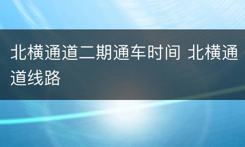 北横通道二期通车时间 北横通道线路