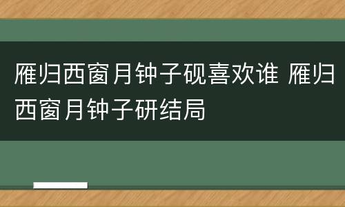 雁归西窗月钟子砚喜欢谁 雁归西窗月钟子研结局