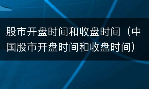 股市开盘时间和收盘时间（中国股市开盘时间和收盘时间）