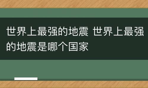 世界上最强的地震 世界上最强的地震是哪个国家