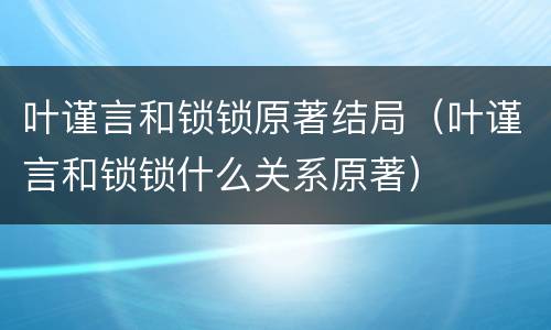 叶谨言和锁锁原著结局（叶谨言和锁锁什么关系原著）