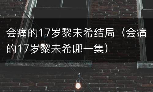 会痛的17岁黎未希结局（会痛的17岁黎未希哪一集）