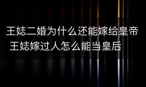 王娡二婚为什么还能嫁给皇帝 王娡嫁过人怎么能当皇后