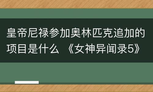 皇帝尼禄参加奥林匹克追加的项目是什么 《女神异闻录5》尼禄追加的什么项目