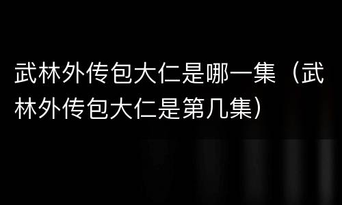 武林外传包大仁是哪一集（武林外传包大仁是第几集）