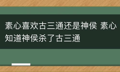 素心喜欢古三通还是神侯 素心知道神侯杀了古三通