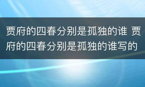 贾府的四春分别是孤独的谁 贾府的四春分别是孤独的谁写的诗