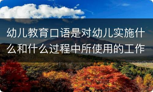 幼儿教育口语是对幼儿实施什么和什么过程中所使用的工作用语 幼儿教育口语特点