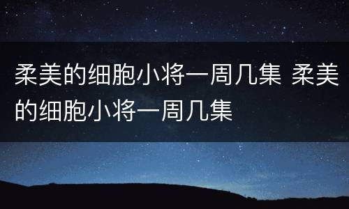 柔美的细胞小将一周几集 柔美的细胞小将一周几集