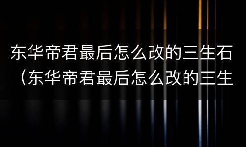 东华帝君最后怎么改的三生石（东华帝君最后怎么改的三生石了）