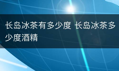 长岛冰茶有多少度 长岛冰茶多少度酒精