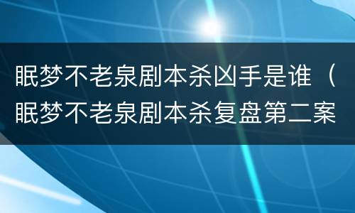 眠梦不老泉剧本杀凶手是谁（眠梦不老泉剧本杀复盘第二案）