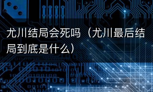 尤川结局会死吗（尤川最后结局到底是什么）