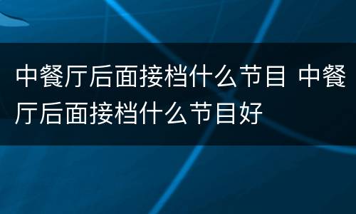 中餐厅后面接档什么节目 中餐厅后面接档什么节目好