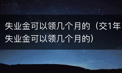 失业金可以领几个月的（交1年失业金可以领几个月的）