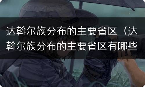 达斡尔族分布的主要省区（达斡尔族分布的主要省区有哪些）