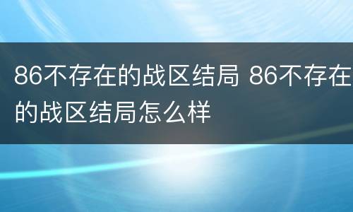 86不存在的战区结局 86不存在的战区结局怎么样