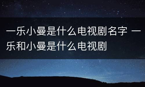 一乐小曼是什么电视剧名字 一乐和小曼是什么电视剧