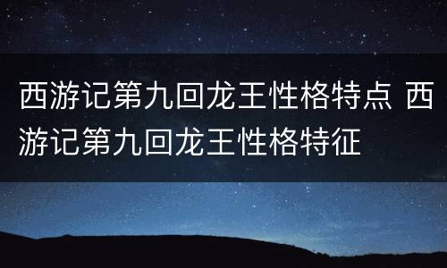 西游记第九回龙王性格特点 西游记第九回龙王性格特征