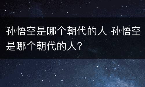 孙悟空是哪个朝代的人 孙悟空是哪个朝代的人?