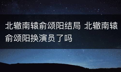 北辙南辕俞颂阳结局 北辙南辕俞颂阳换演员了吗