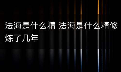 法海是什么精 法海是什么精修炼了几年