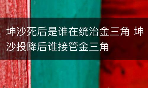 坤沙死后是谁在统治金三角 坤沙投降后谁接管金三角