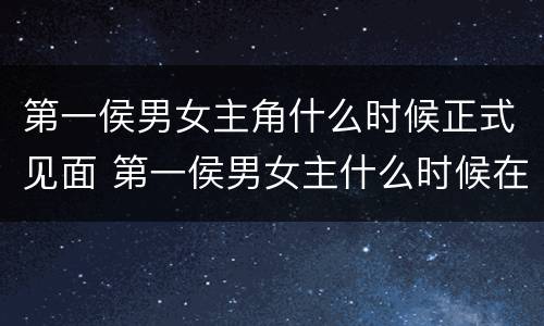 第一侯男女主角什么时候正式见面 第一侯男女主什么时候在一起