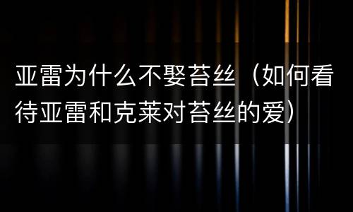 亚雷为什么不娶苔丝（如何看待亚雷和克莱对苔丝的爱）