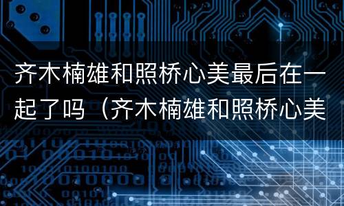 齐木楠雄和照桥心美最后在一起了吗（齐木楠雄和照桥心美是官方cp吗）