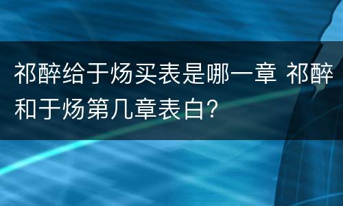 祁醉给于炀买表是哪一章 祁醉和于炀第几章表白?