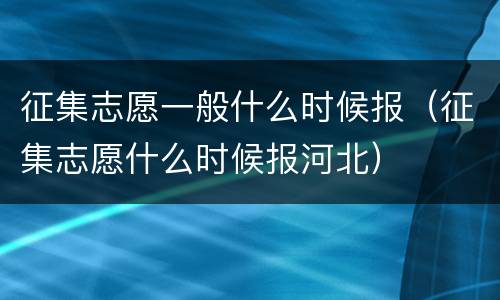 征集志愿一般什么时候报（征集志愿什么时候报河北）