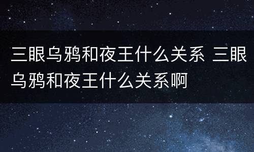 三眼乌鸦和夜王什么关系 三眼乌鸦和夜王什么关系啊