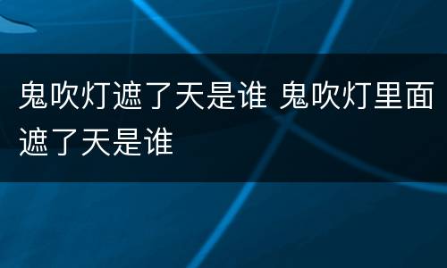 鬼吹灯遮了天是谁 鬼吹灯里面遮了天是谁